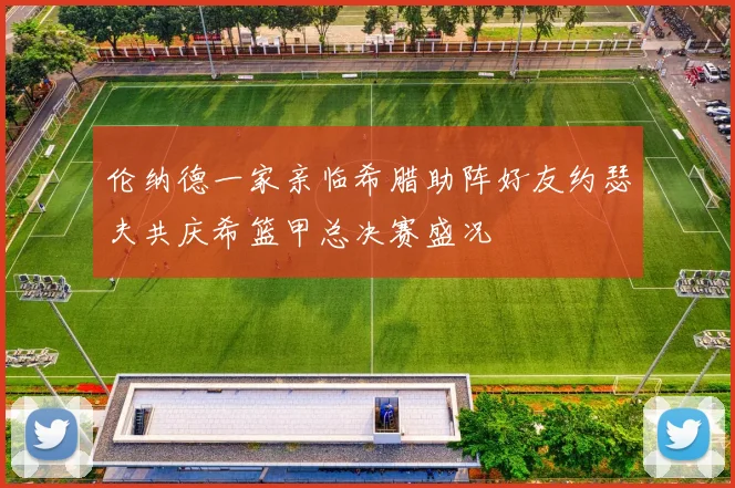 伦纳德一家亲临希腊助阵好友约瑟夫共庆希篮甲总决赛盛况