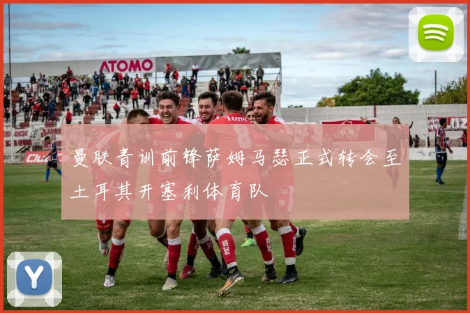 曼联青训前锋萨姆马瑟正式转会至土耳其开塞利体育队