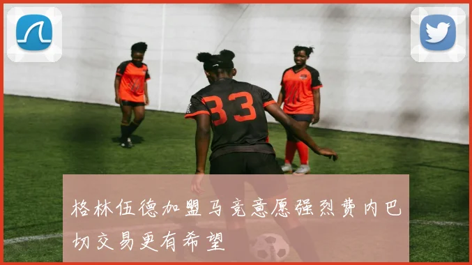 格林伍德加盟马竞意愿强烈费内巴切交易更有希望