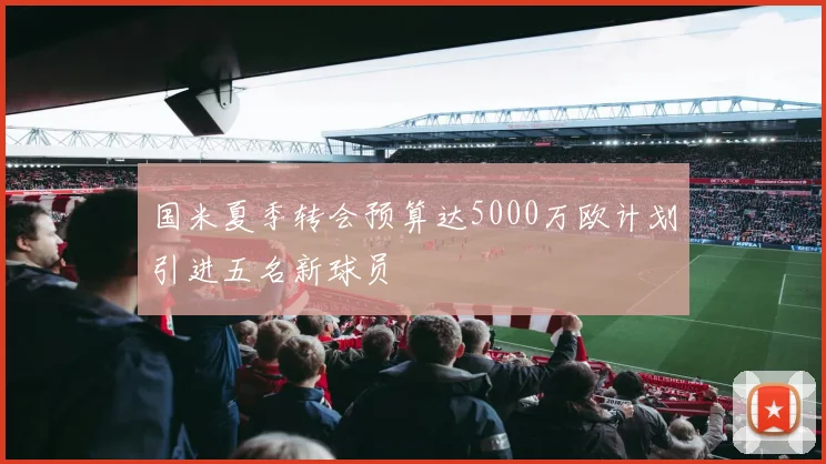 国米夏季转会预算达5000万欧计划引进五名新球员
