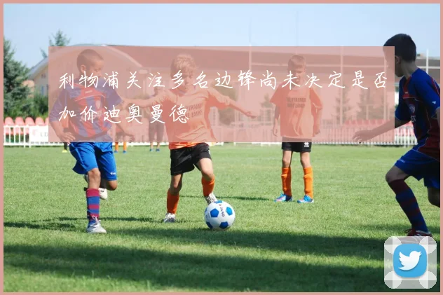 利物浦关注多名边锋尚未决定是否加价迪奥曼德