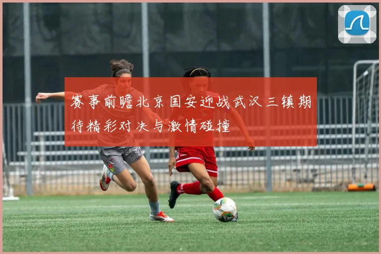 赛事前瞻北京国安迎战武汉三镇期待精彩对决与激情碰撞