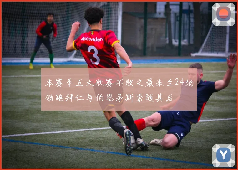 本赛季五大联赛不败之最米兰24场领跑拜仁与伯恩茅斯紧随其后