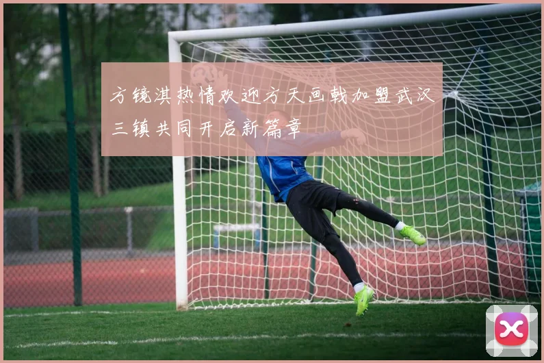 方镜淇热情欢迎方天画戟加盟武汉三镇共同开启新篇章
