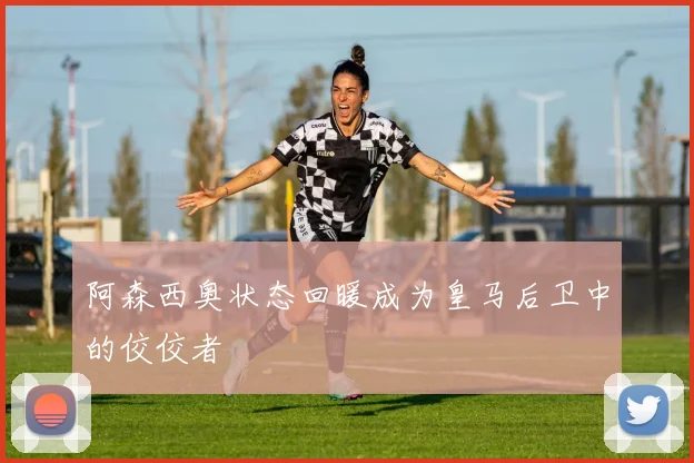 阿森西奥状态回暖成为皇马后卫中的佼佼者