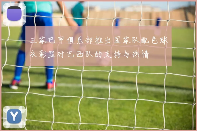 三家巴甲俱乐部推出国家队配色球衣彰显对巴西队的支持与热情