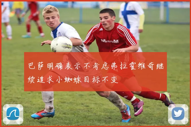巴萨明确表示不考虑弗拉霍维奇继续追求小蜘蛛目标不变