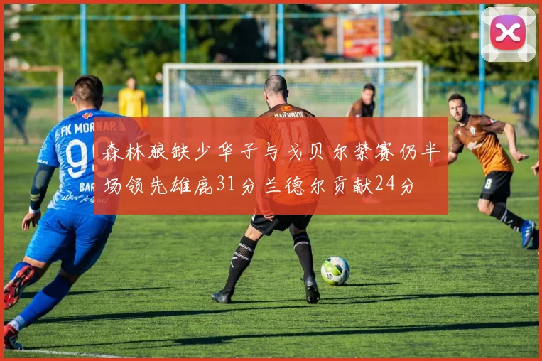 森林狼缺少华子与戈贝尔禁赛仍半场领先雄鹿31分兰德尔贡献24分