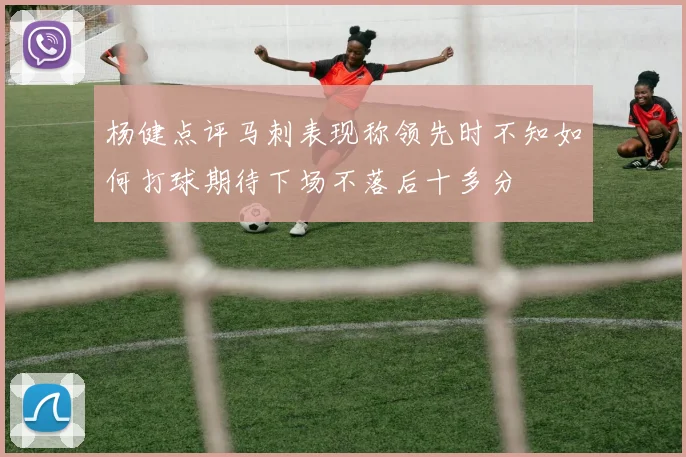 杨健点评马刺表现称领先时不知如何打球期待下场不落后十多分