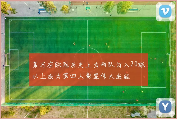 莱万在欧冠历史上为两队打入20球以上成为第四人彰显伟大成就