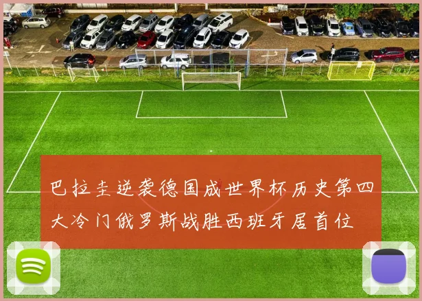 巴拉圭逆袭德国成世界杯历史第四大冷门俄罗斯战胜西班牙居首位