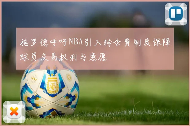 施罗德呼吁NBA引入转会费制度保障球员交易权利与意愿