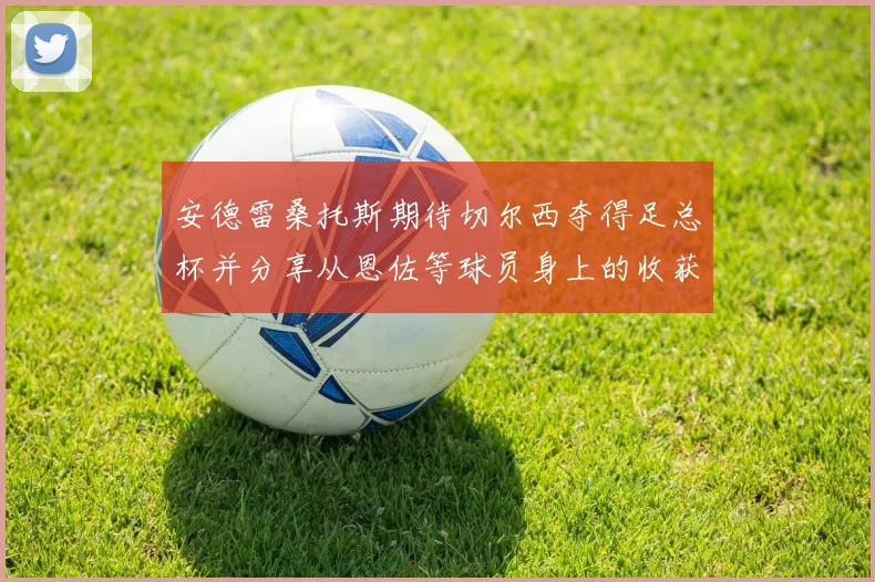 安德雷桑托斯期待切尔西夺得足总杯并分享从恩佐等球员身上的收获