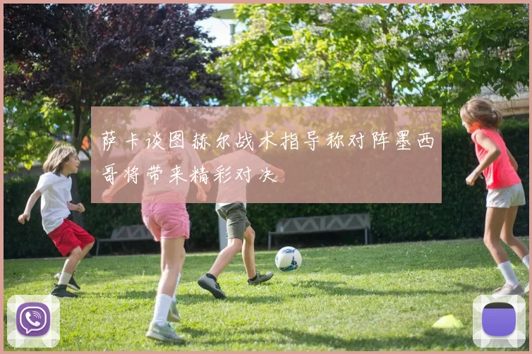 萨卡谈图赫尔战术指导称对阵墨西哥将带来精彩对决