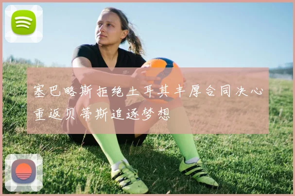 塞巴略斯拒绝土耳其丰厚合同决心重返贝蒂斯追逐梦想