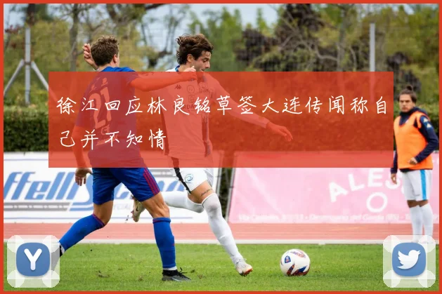 徐江回应林良铭草签大连传闻称自己并不知情