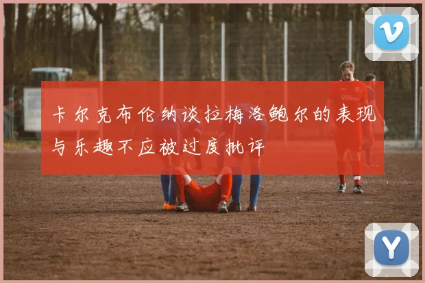 卡尔克布伦纳谈拉梅洛鲍尔的表现与乐趣不应被过度批评