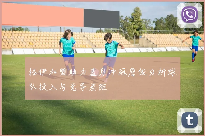 格伊加盟助力蓝月冲冠詹俊分析球队投入与竞争差距
