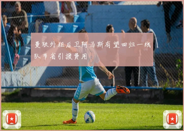 曼联外租后卫阿马斯有望回归一线队节省引援费用