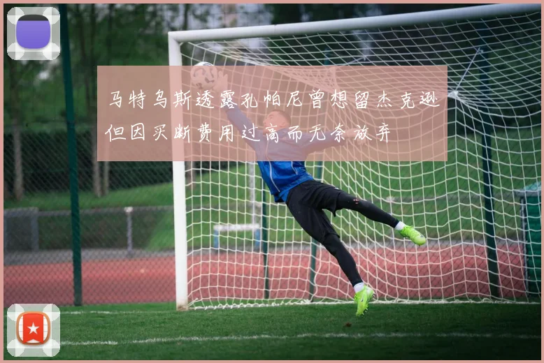 马特乌斯透露孔帕尼曾想留杰克逊但因买断费用过高而无奈放弃