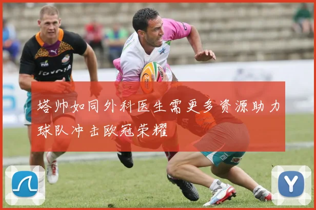 塔帅如同外科医生需更多资源助力球队冲击欧冠荣耀