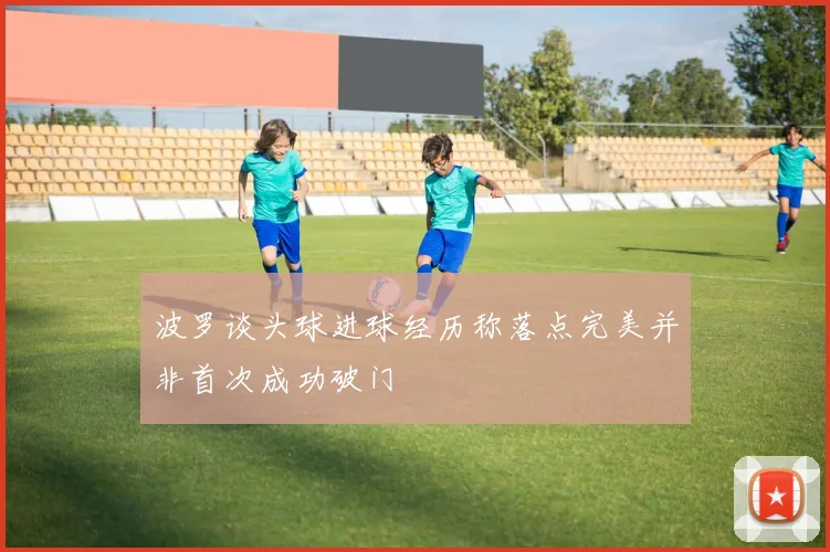 波罗谈头球进球经历称落点完美并非首次成功破门