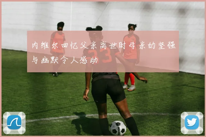 内维尔回忆父亲离世时母亲的坚强与幽默令人感动